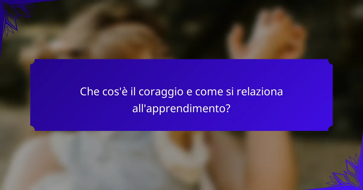 Che cos'è il coraggio e come si relaziona all'apprendimento?