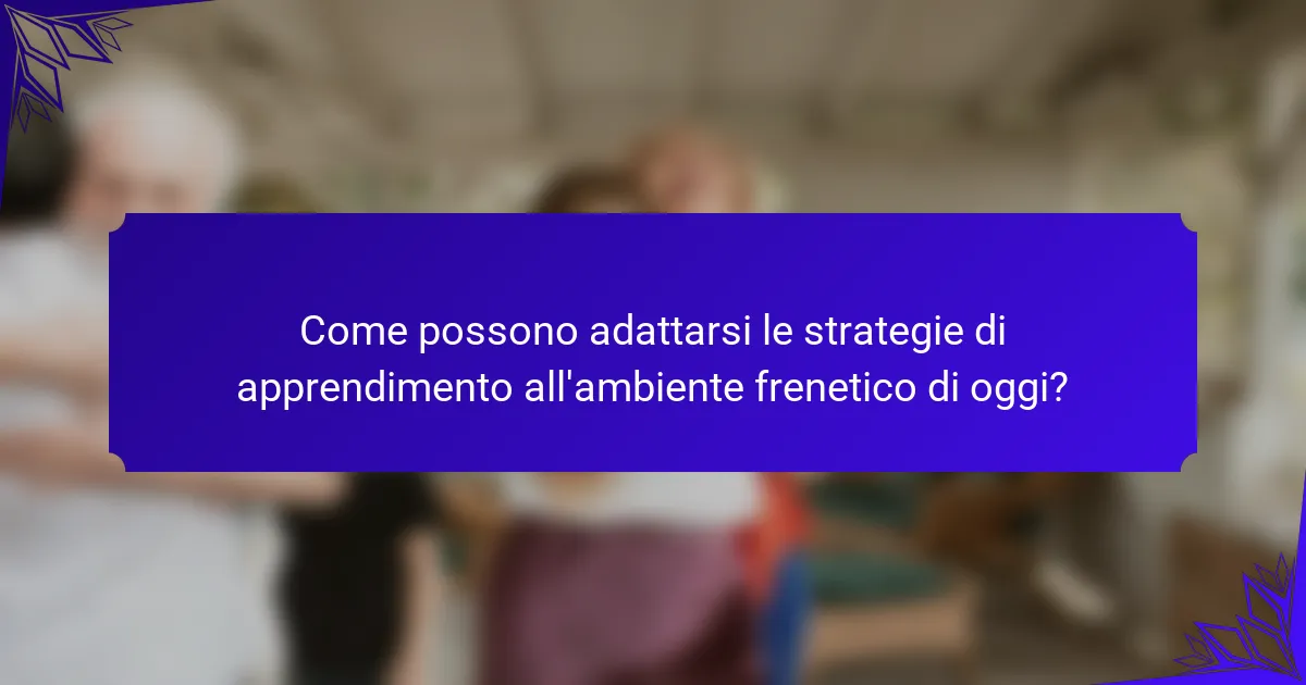Come possono adattarsi le strategie di apprendimento all'ambiente frenetico di oggi?