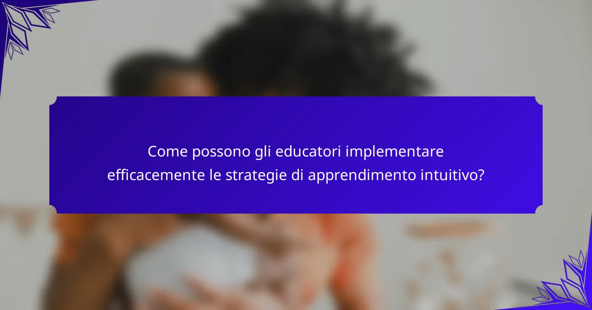 Come possono gli educatori implementare efficacemente le strategie di apprendimento intuitivo?