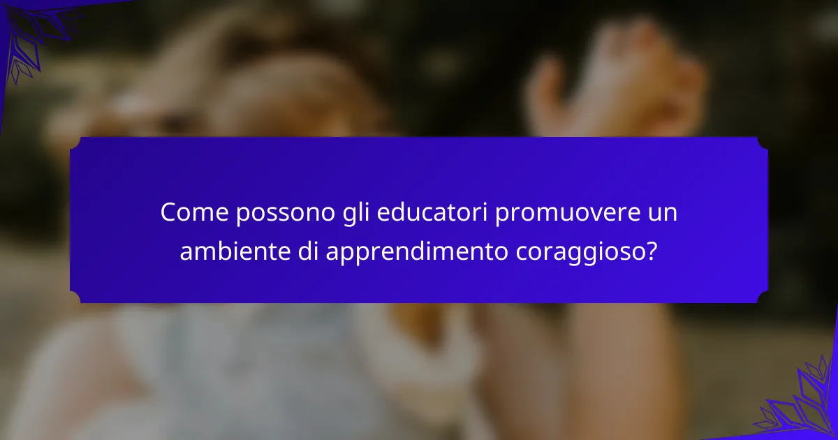 Come possono gli educatori promuovere un ambiente di apprendimento coraggioso?