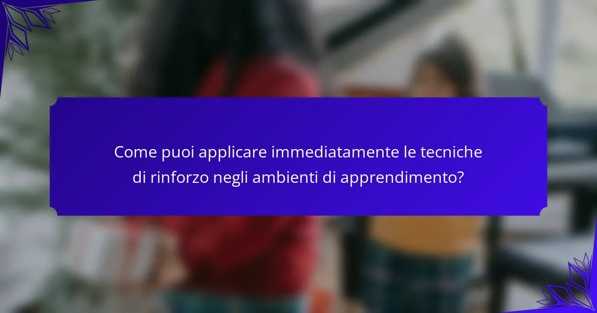 Come puoi applicare immediatamente le tecniche di rinforzo negli ambienti di apprendimento?