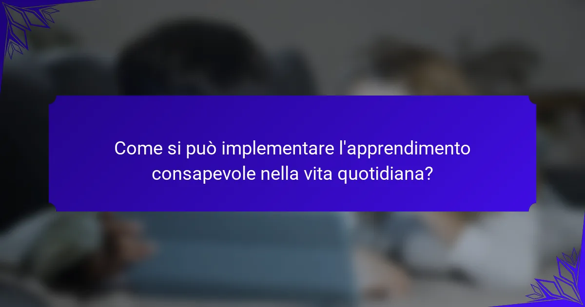 Come si può implementare l'apprendimento consapevole nella vita quotidiana?