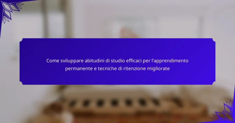 Come sviluppare abitudini di studio efficaci per l’apprendimento permanente e tecniche di ritenzione migliorate