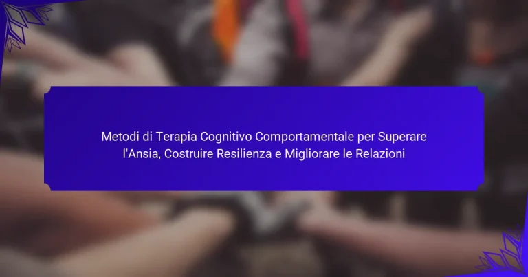 Metodi di Terapia Cognitivo Comportamentale per Superare l’Ansia, Costruire Resilienza e Migliorare le Relazioni