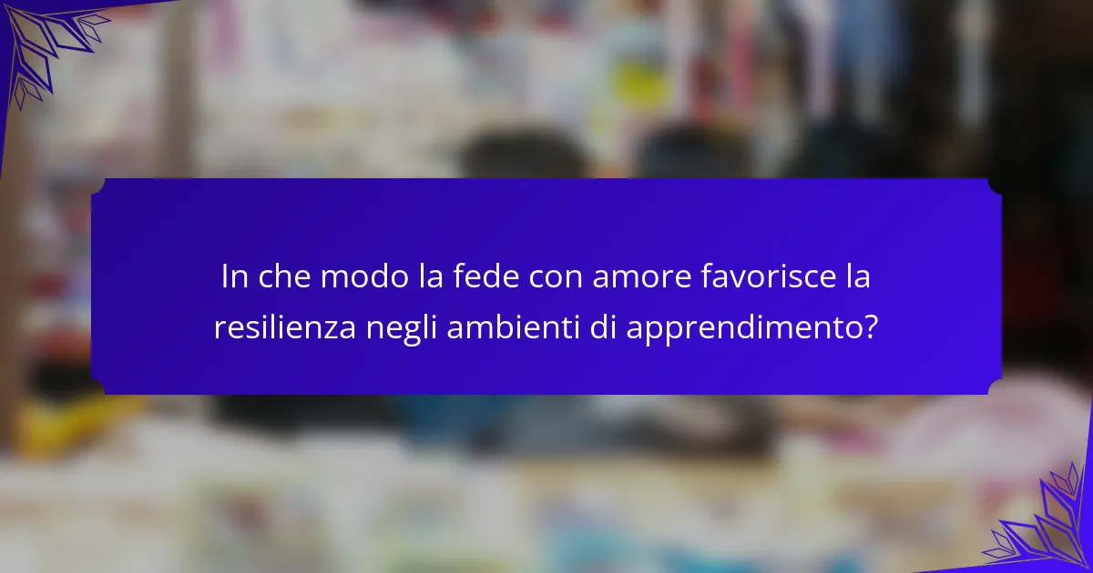 In che modo la fede con amore favorisce la resilienza negli ambienti di apprendimento?