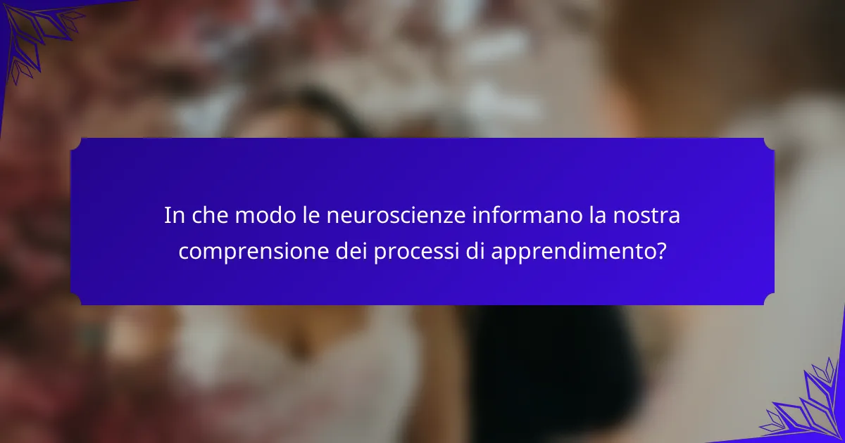 In che modo le neuroscienze informano la nostra comprensione dei processi di apprendimento?