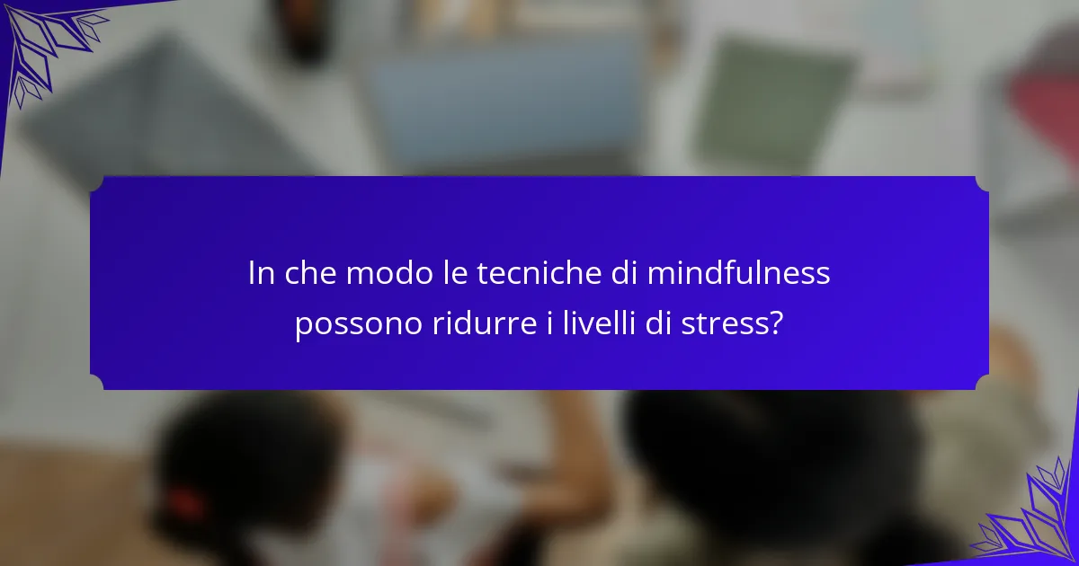In che modo le tecniche di mindfulness possono ridurre i livelli di stress?
