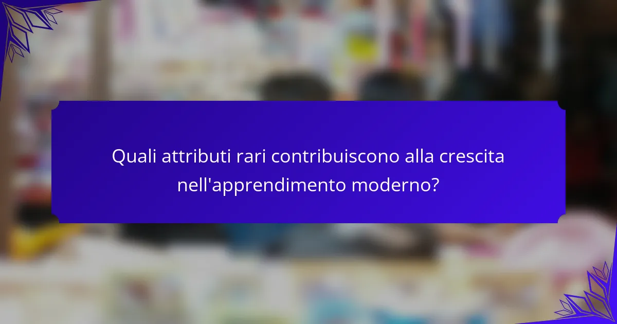 Quali attributi rari contribuiscono alla crescita nell'apprendimento moderno?