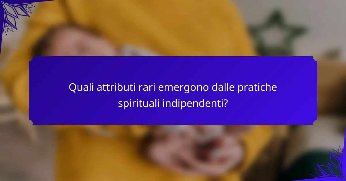 Quali attributi rari emergono dalle pratiche spirituali indipendenti?