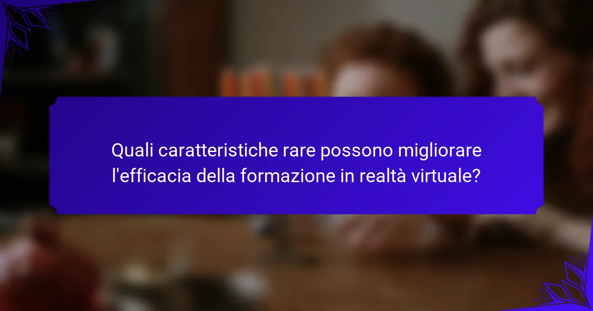 Quali caratteristiche rare possono migliorare l'efficacia della formazione in realtà virtuale?