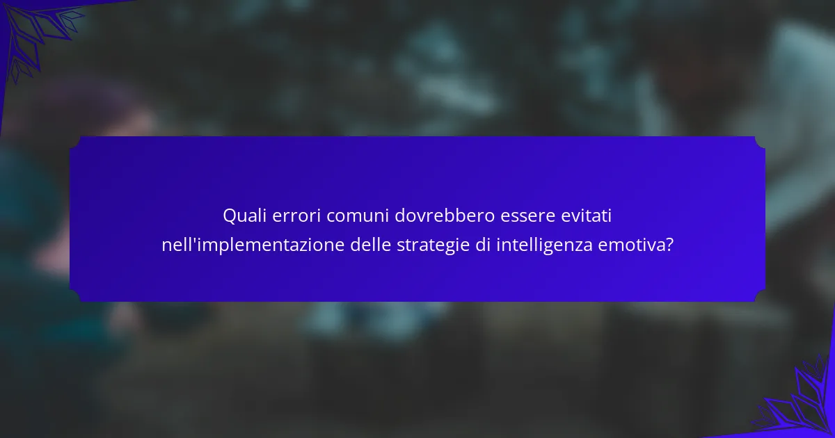 Quali errori comuni dovrebbero essere evitati nell'implementazione delle strategie di intelligenza emotiva?