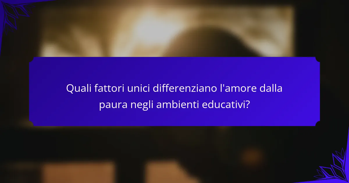 Quali fattori unici differenziano l'amore dalla paura negli ambienti educativi?