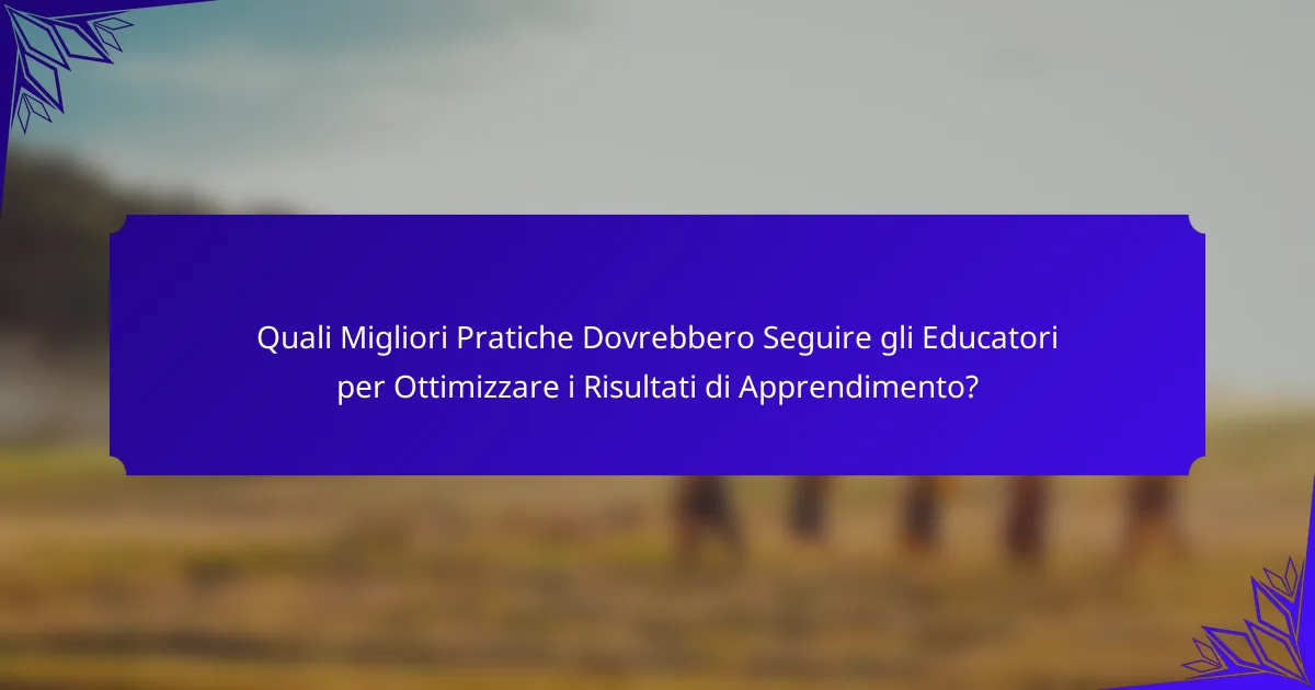 Quali Migliori Pratiche Dovrebbero Seguire gli Educatori per Ottimizzare i Risultati di Apprendimento?