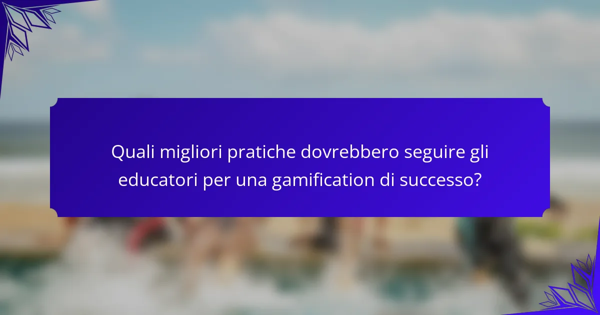 Quali migliori pratiche dovrebbero seguire gli educatori per una gamification di successo?