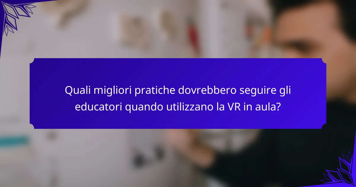 Quali migliori pratiche dovrebbero seguire gli educatori quando utilizzano la VR in aula?