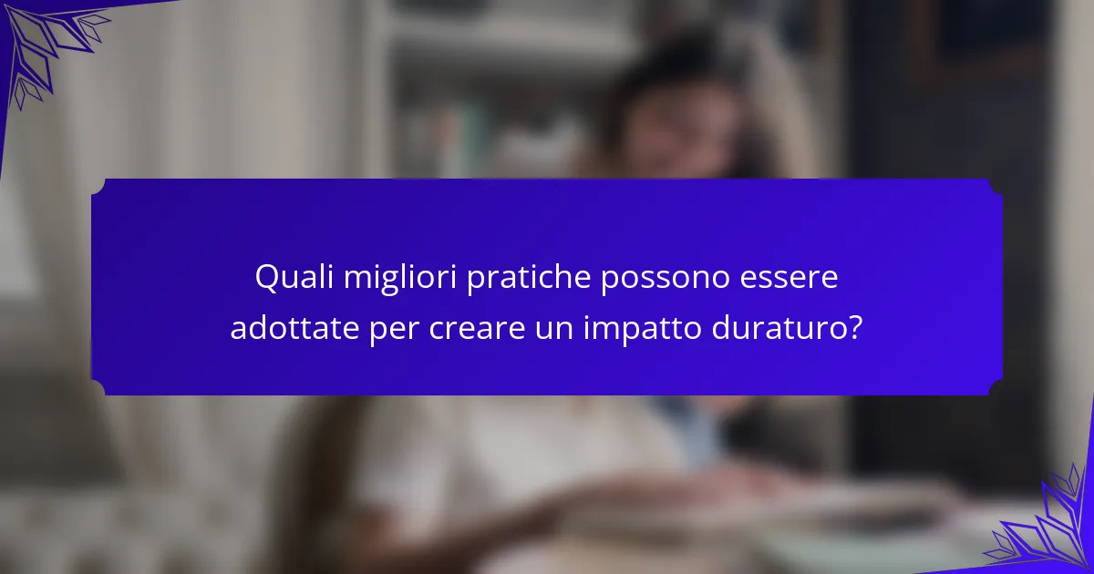 Quali migliori pratiche possono essere adottate per creare un impatto duraturo?