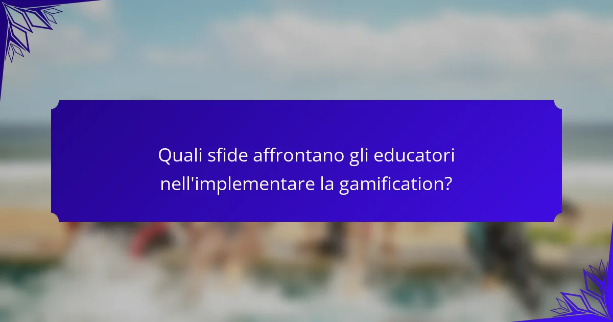 Quali sfide affrontano gli educatori nell'implementare la gamification?