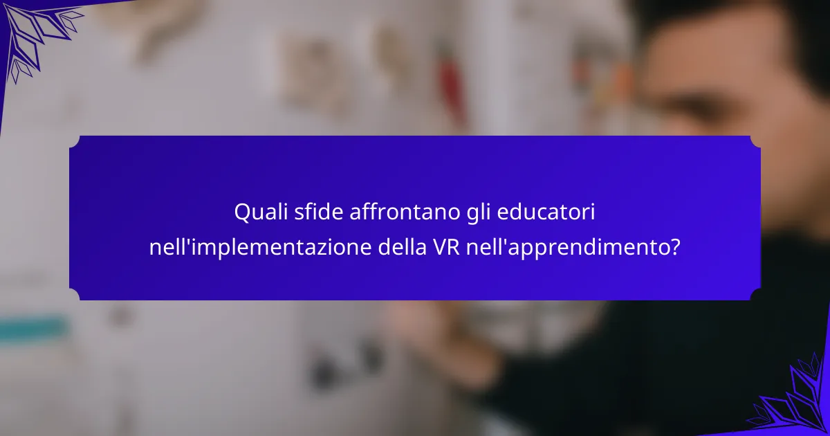 Quali sfide affrontano gli educatori nell'implementazione della VR nell'apprendimento?