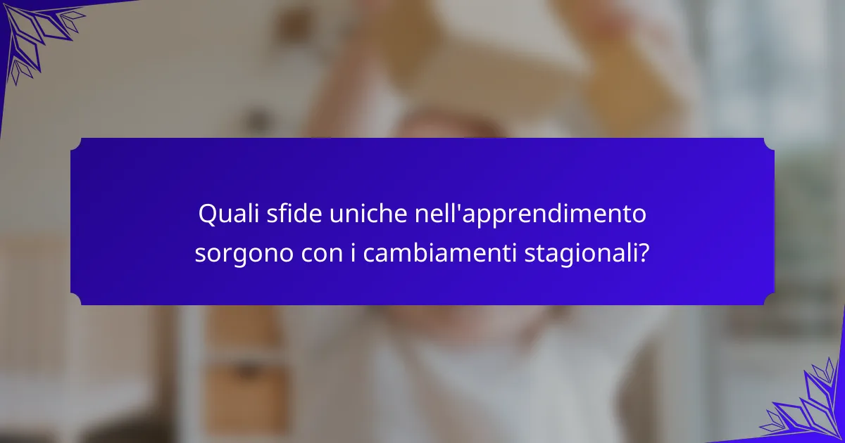 Quali sfide uniche nell'apprendimento sorgono con i cambiamenti stagionali?