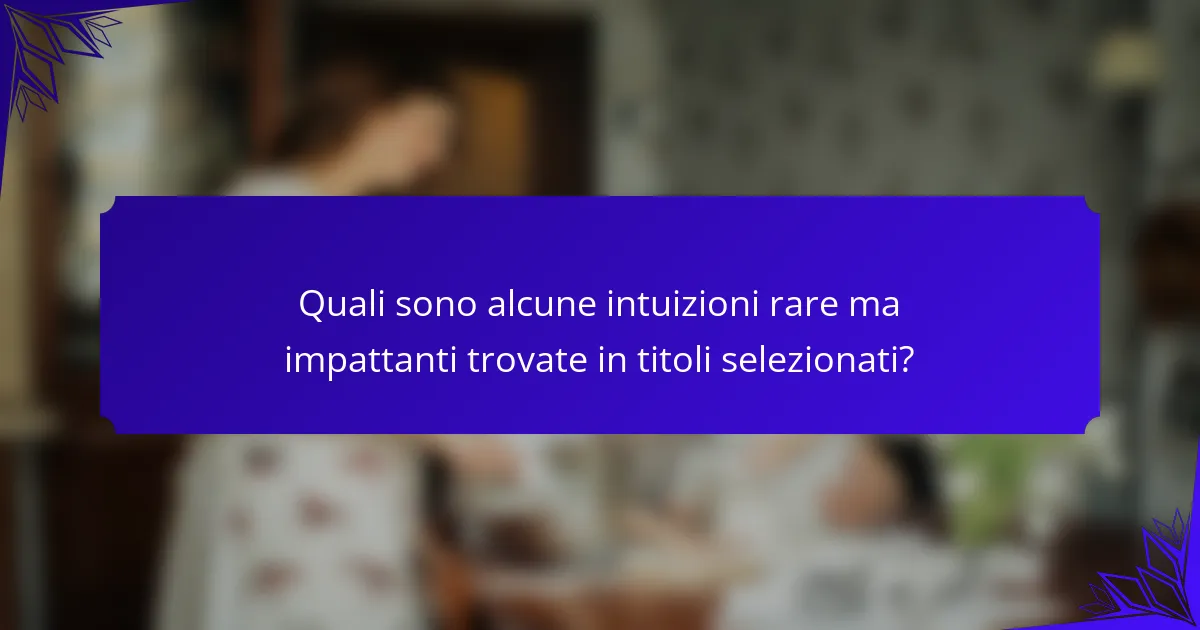 Quali sono alcune intuizioni rare ma impattanti trovate in titoli selezionati?
