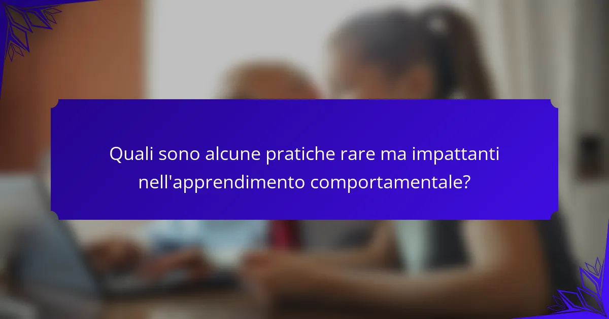 Quali sono alcune pratiche rare ma impattanti nell'apprendimento comportamentale?