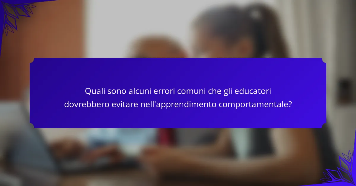 Quali sono alcuni errori comuni che gli educatori dovrebbero evitare nell'apprendimento comportamentale?