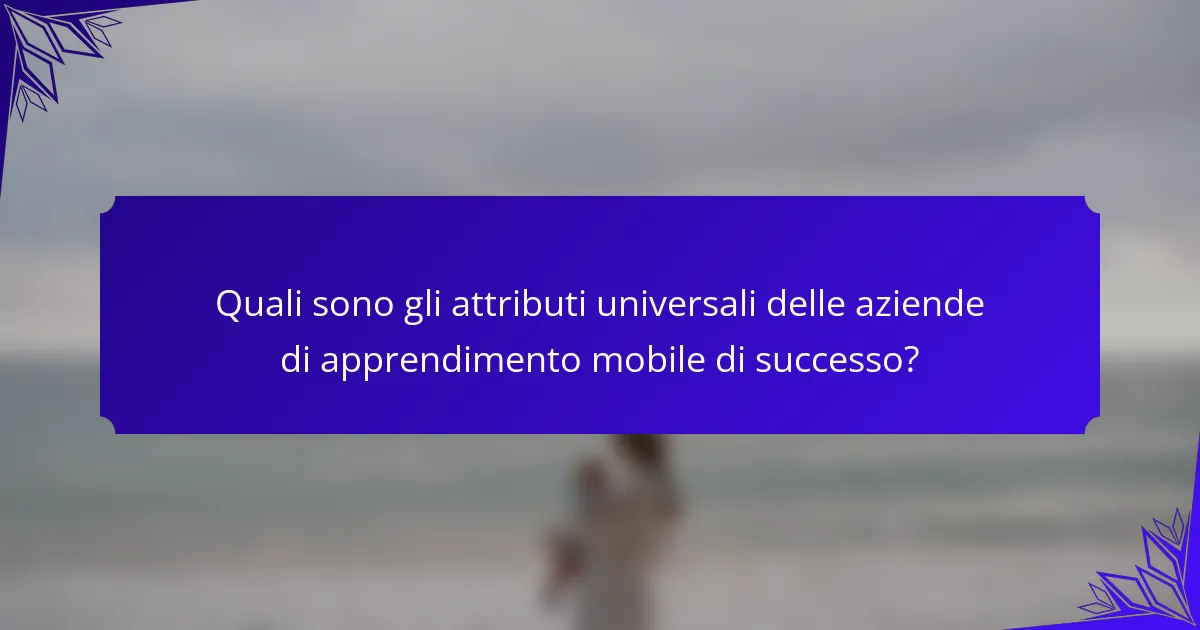 Quali sono gli attributi universali delle aziende di apprendimento mobile di successo?