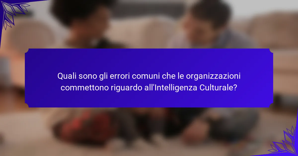 Quali sono gli errori comuni che le organizzazioni commettono riguardo all'Intelligenza Culturale?
