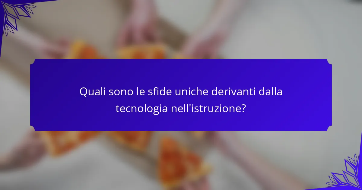 Quali sono le sfide uniche derivanti dalla tecnologia nell'istruzione?