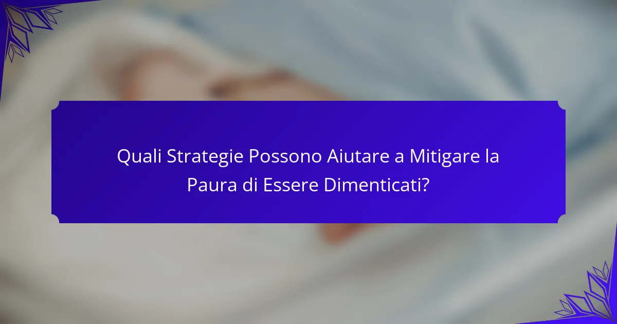 Quali Strategie Possono Aiutare a Mitigare la Paura di Essere Dimenticati?