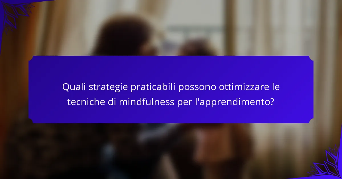 Quali strategie praticabili possono ottimizzare le tecniche di mindfulness per l'apprendimento?