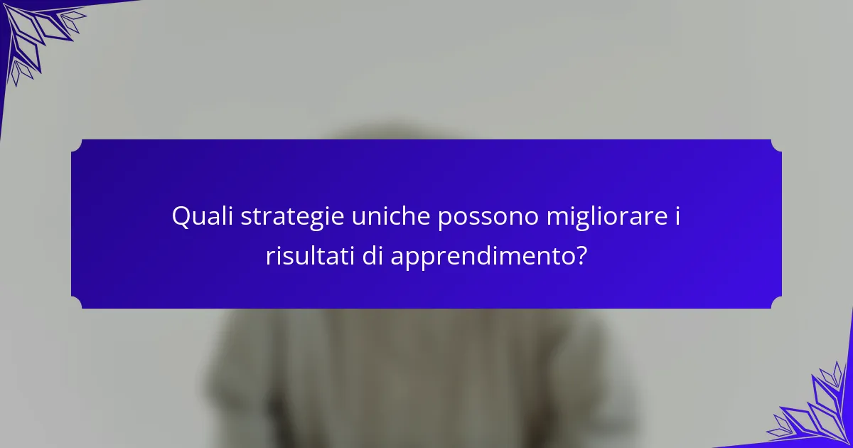 Quali strategie uniche possono migliorare i risultati di apprendimento?