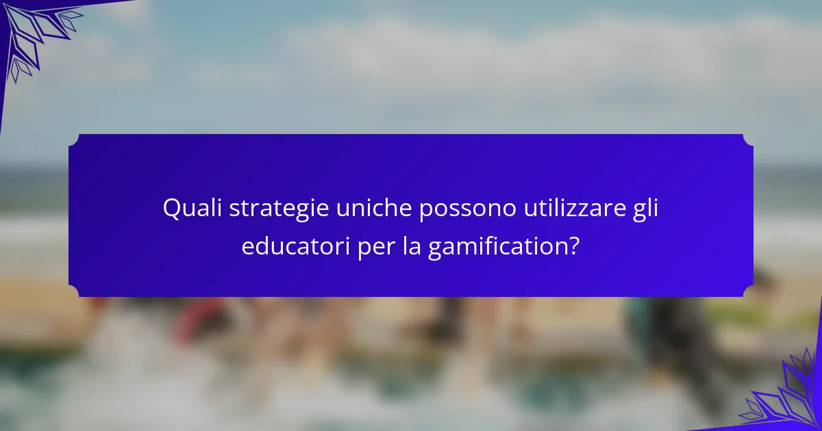 Quali strategie uniche possono utilizzare gli educatori per la gamification?