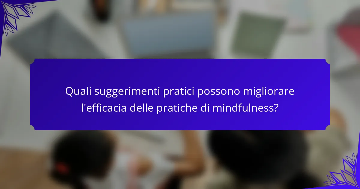 Quali suggerimenti pratici possono migliorare l'efficacia delle pratiche di mindfulness?